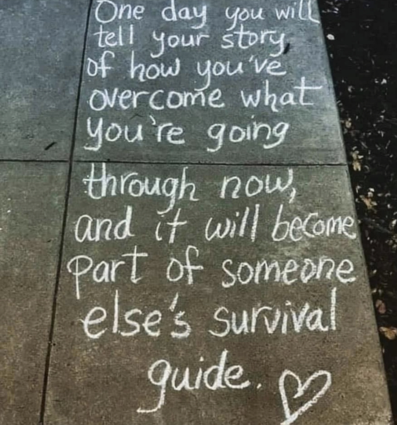 One day you will tell your story of how you've overcome what you're going through now, and it will become part of someone else's survival guide